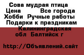 Сова-мудрая птица › Цена ­ 550 - Все города Хобби. Ручные работы » Подарки к праздникам   . Калининградская обл.,Балтийск г.